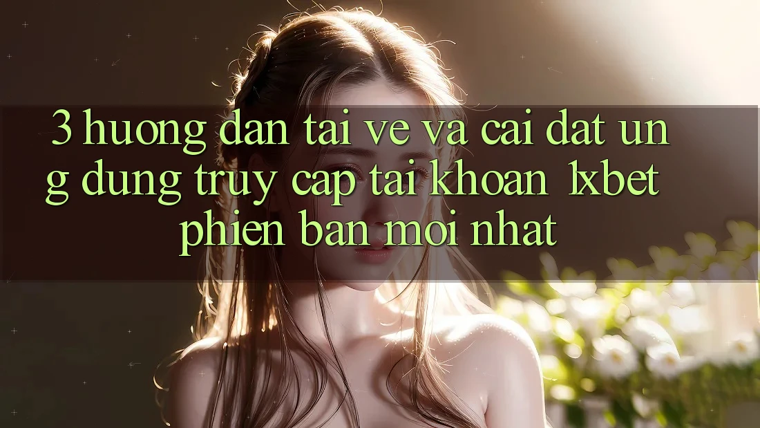 3. Hướng Dẫn Tải về Và Cài Đặt Ứng Dụng Truy cập tài khoản 1xbet Phiên bản mới Nhất