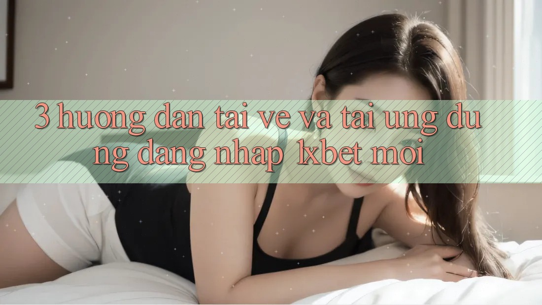 3. Hướng dẫn Tải về Và Tải Ứng Dụng Đăng Nhập 1xbet Mới