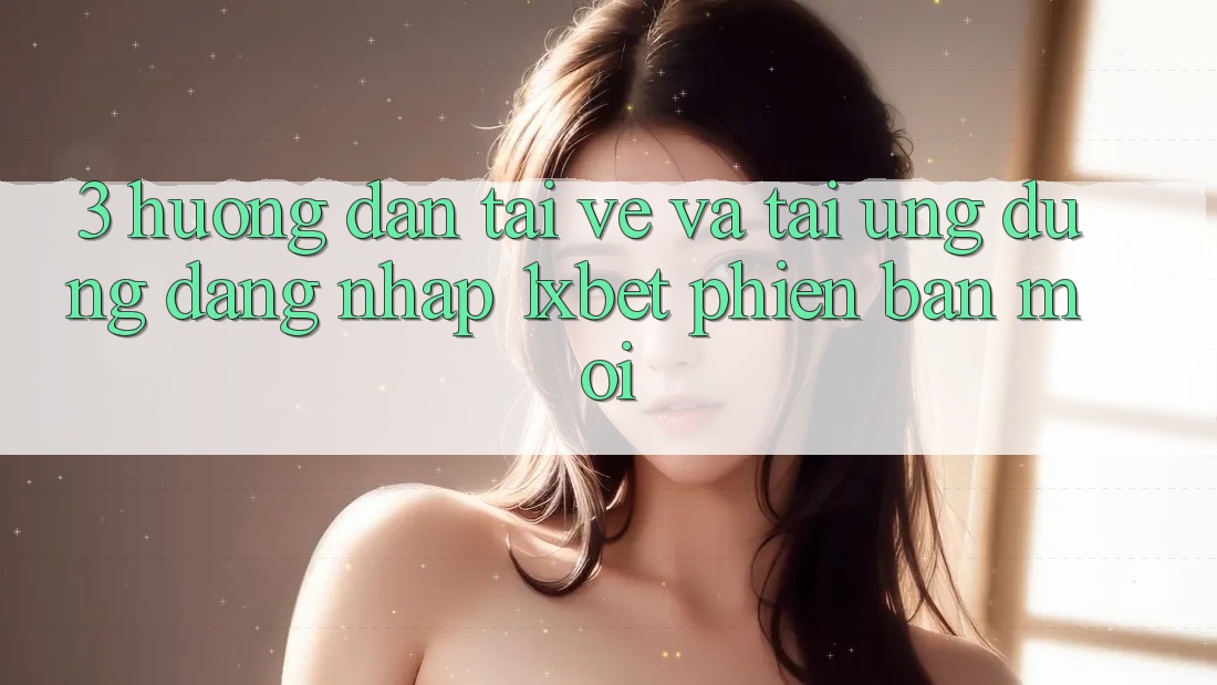 3. Hướng Dẫn Tải về Và Tải Ứng dụng Đăng Nhập 1xbet Phiên bản mới 3. Hướng Dẫn Tải về Và Tải Ứng dụng Đăng Nhập 1xbet Phiên bản mới