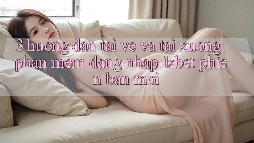 3. Hướng Dẫn Tải về Và Tải xuống Phần mềm Đăng Nhập 1xbet Phiên bản mới