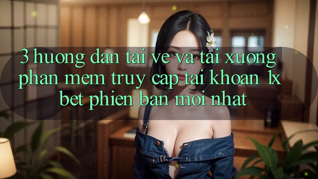 3. Hướng Dẫn Tải về Và Tải xuống Phần mềm Truy cập tài khoản 1xbet Phiên bản mới Nhất