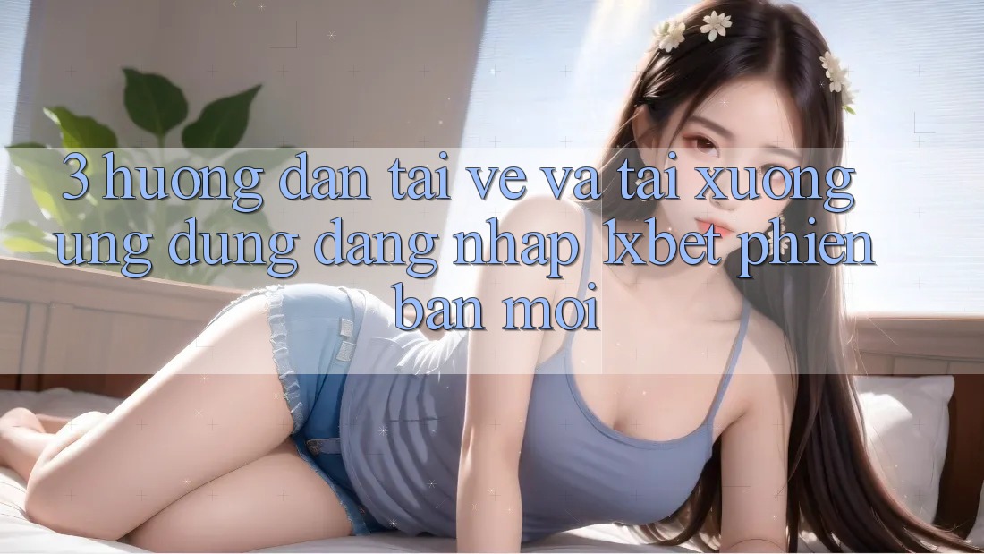 3. Hướng Dẫn Tải về Và Tải xuống Ứng Dụng Đăng Nhập 1xbet Phiên bản mới 3. Hướng Dẫn Tải về Và Tải xuống Ứng Dụng Đăng Nhập 1xbet Phiên bản mới