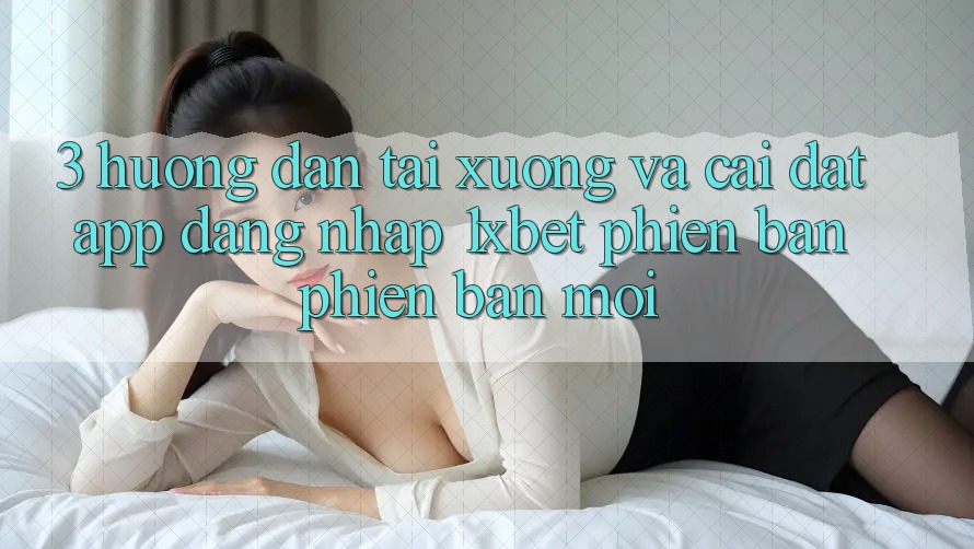 3. Hướng Dẫn Tải xuống Và Cài Đặt App Đăng Nhập 1xbet Phiên bản phiên bản mới