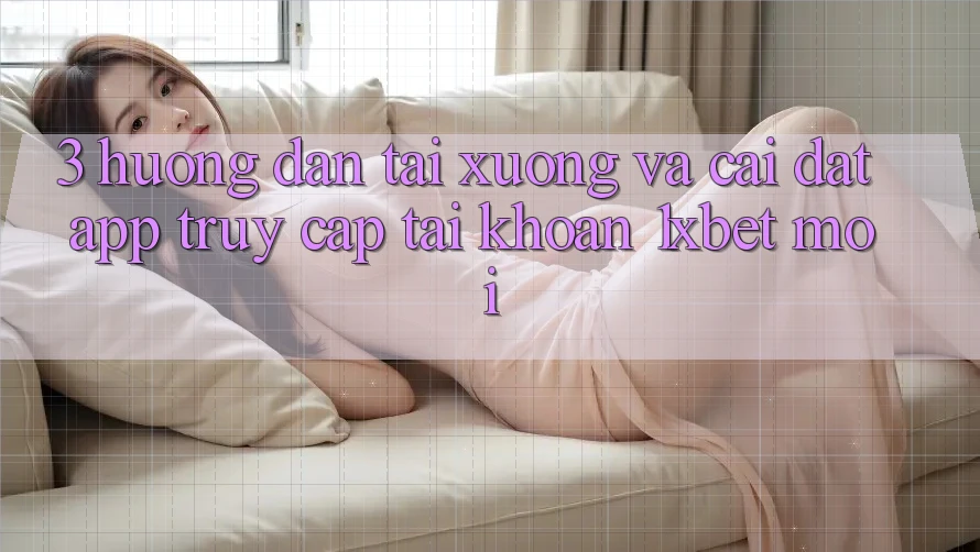 3. Hướng dẫn Tải xuống Và Cài Đặt App Truy cập tài khoản 1xbet Mới