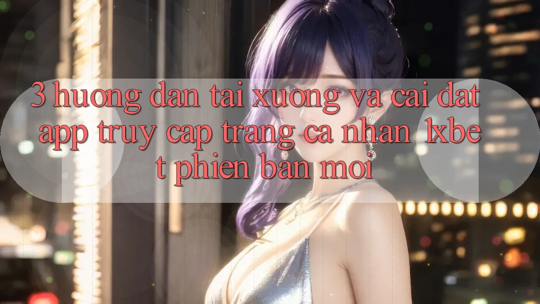 3. Hướng Dẫn Tải xuống Và Cài Đặt App Truy cập trang cá nhân 1xbet Phiên bản mới