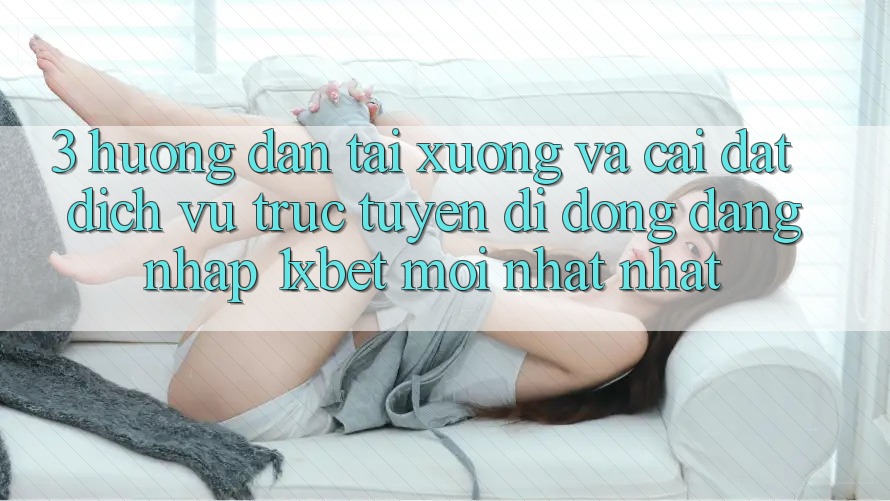 3. Hướng Dẫn Tải xuống Và Cài Đặt Dịch vụ trực tuyến di động Đăng Nhập 1xbet Mới nhất Nhất