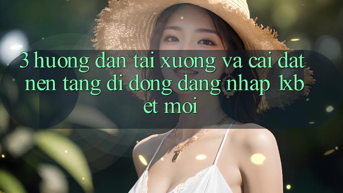 3. Hướng Dẫn Tải xuống Và Cài đặt Nền tảng di động Đăng Nhập 1xbet Mới