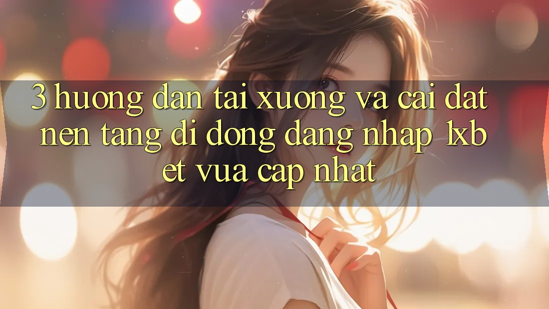 3. Hướng dẫn Tải xuống Và Cài Đặt Nền tảng di động Đăng Nhập 1xbet Vừa cập nhật