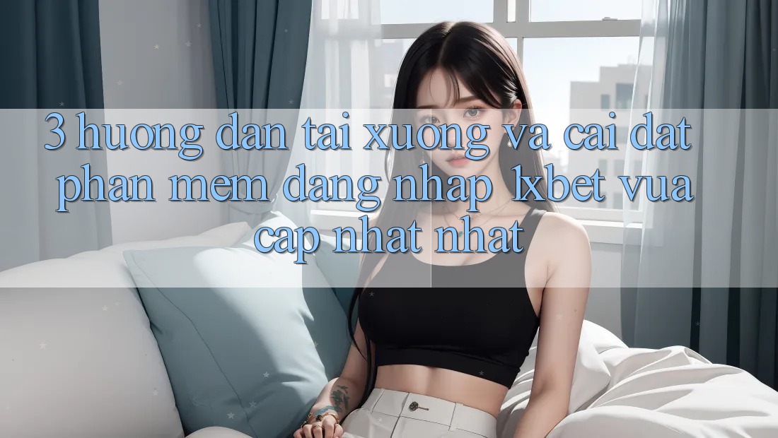 3. Hướng Dẫn Tải xuống Và Cài Đặt Phần mềm Đăng Nhập 1xbet Vừa cập nhật Nhất