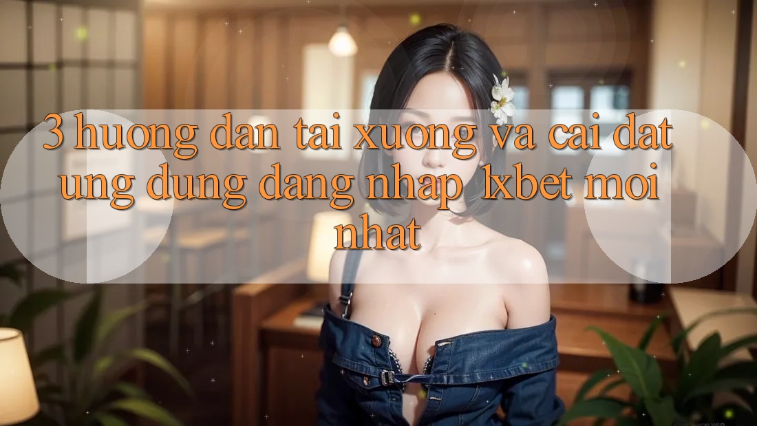 3. Hướng Dẫn Tải xuống Và Cài Đặt Ứng Dụng Đăng Nhập 1xbet Mới Nhất