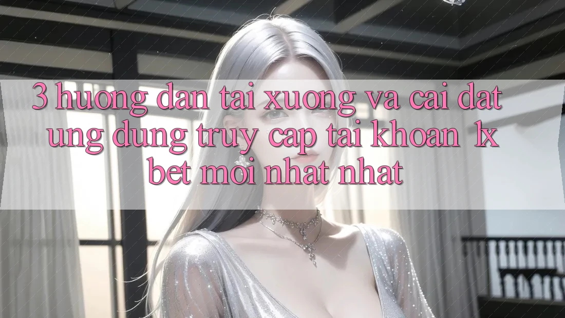 3. Hướng Dẫn Tải xuống Và Cài Đặt Ứng Dụng Truy cập tài khoản 1xbet Mới nhất Nhất