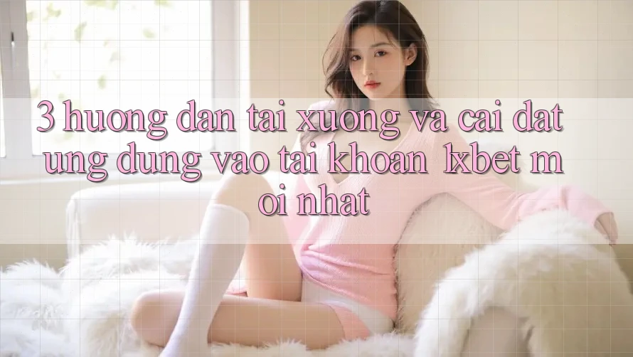 3. Hướng Dẫn Tải xuống Và Cài Đặt Ứng Dụng Vào tài khoản 1xbet Mới Nhất