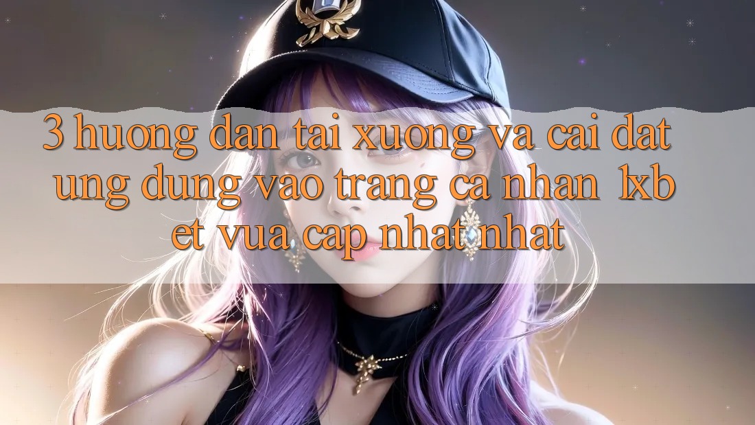 3. Hướng dẫn Tải xuống Và Cài Đặt Ứng Dụng Vào trang cá nhân 1xbet Vừa cập nhật Nhất