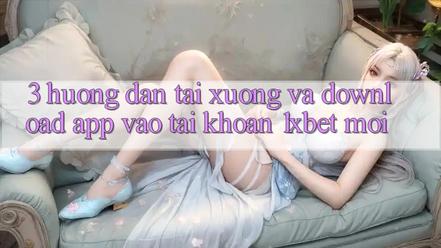 3. Hướng Dẫn Tải xuống Và Download App Vào tài khoản 1xbet Mới
