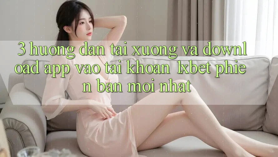 3. Hướng Dẫn Tải xuống Và Download App Vào tài khoản 1xbet Phiên bản mới Nhất