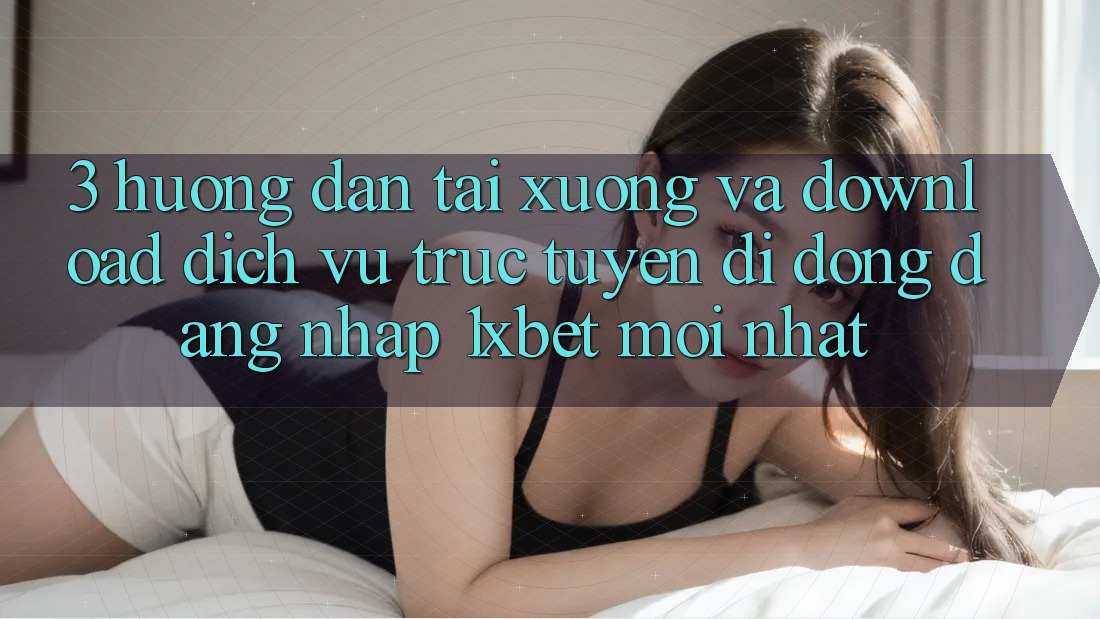 3. Hướng Dẫn Tải xuống Và Download Dịch vụ trực tuyến di động Đăng Nhập 1xbet Mới Nhất