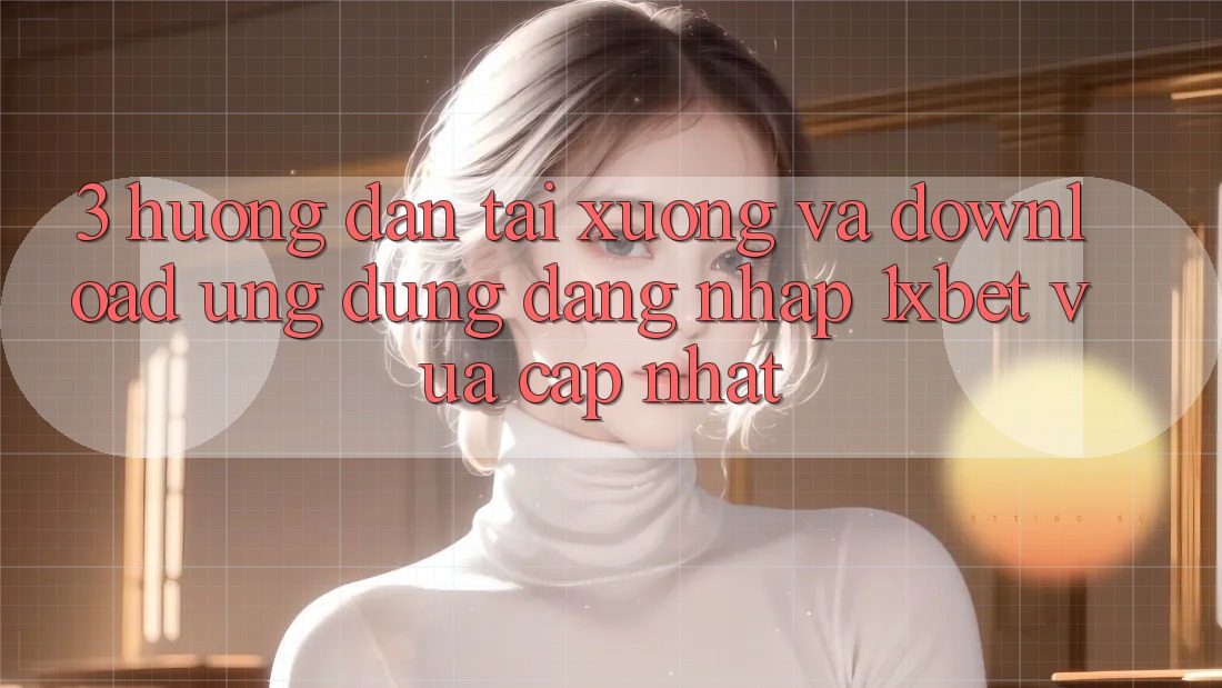 3. Hướng Dẫn Tải xuống Và Download Ứng Dụng Đăng Nhập 1xbet Vừa cập nhật 3. Hướng Dẫn Tải xuống Và Download Ứng Dụng Đăng Nhập 1xbet Vừa cập nhật