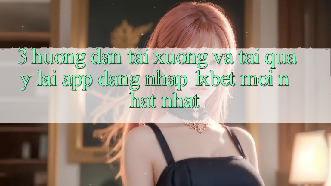 3. Hướng Dẫn Tải xuống Và Tải quay lại App Đăng Nhập 1xbet Mới nhất Nhất