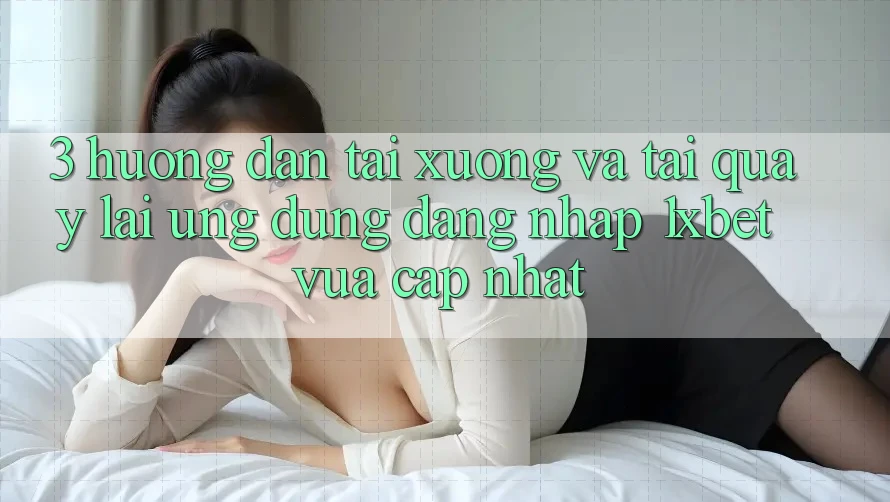 3. Hướng Dẫn Tải xuống Và Tải quay lại Ứng Dụng Đăng Nhập 1xbet Vừa cập nhật