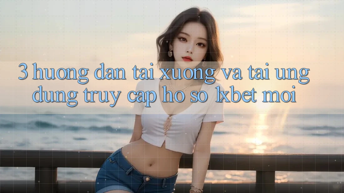 3. Hướng Dẫn Tải xuống Và Tải Ứng Dụng Truy cập hồ sơ 1xbet Mới