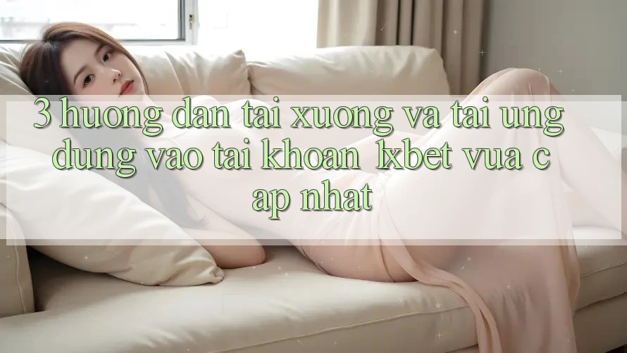 3. Hướng dẫn Tải xuống Và Tải Ứng Dụng Vào tài khoản 1xbet Vừa cập nhật