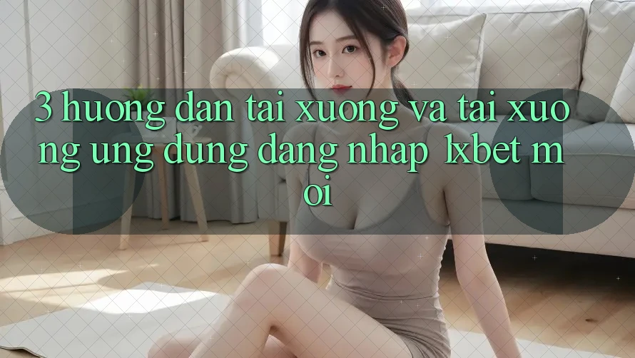 3. Hướng Dẫn Tải xuống Và Tải xuống Ứng Dụng Đăng Nhập 1xbet Mới