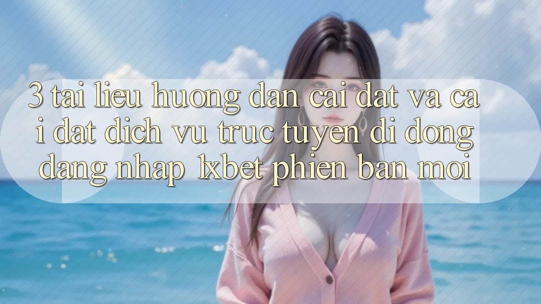 3. Tài liệu hướng dẫn Cài đặt Và Cài Đặt Dịch vụ trực tuyến di động Đăng Nhập 1xbet Phiên bản mới