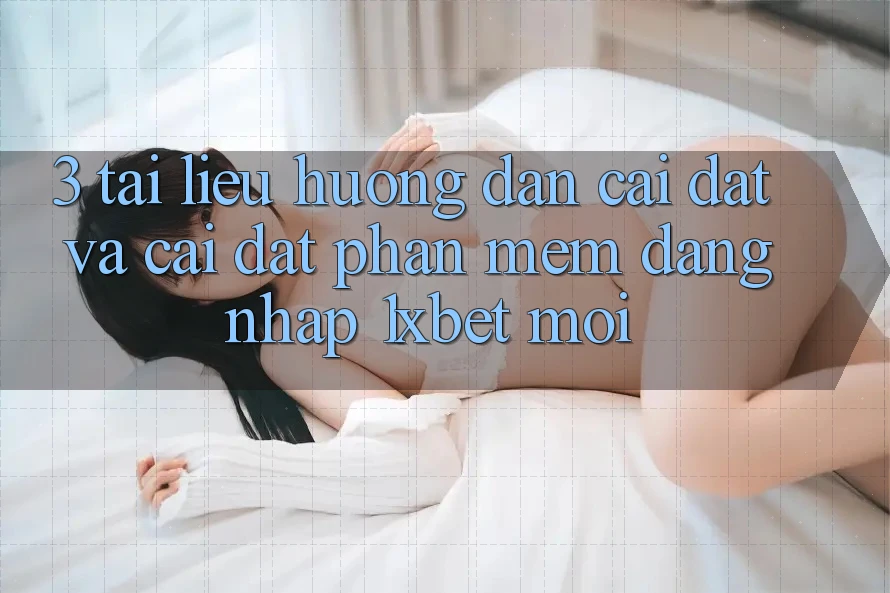 3. Tài liệu hướng dẫn Cài đặt Và Cài Đặt Phần mềm Đăng Nhập 1xbet Mới 3. Tài liệu hướng dẫn Cài đặt Và Cài Đặt Phần mềm Đăng Nhập 1xbet Mới