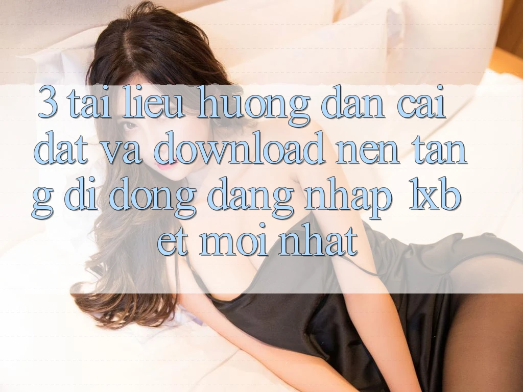 3. Tài liệu hướng dẫn Cài đặt Và Download Nền tảng di động Đăng Nhập 1xbet Mới Nhất