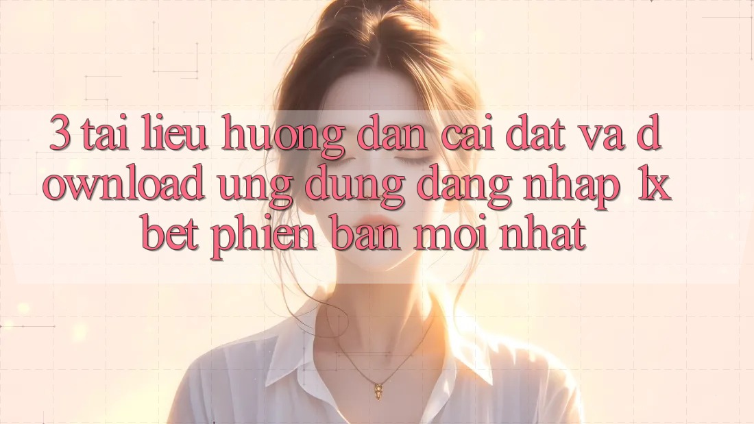 3. Tài liệu hướng dẫn Cài đặt Và Download Ứng Dụng Đăng Nhập 1xbet Phiên bản mới Nhất