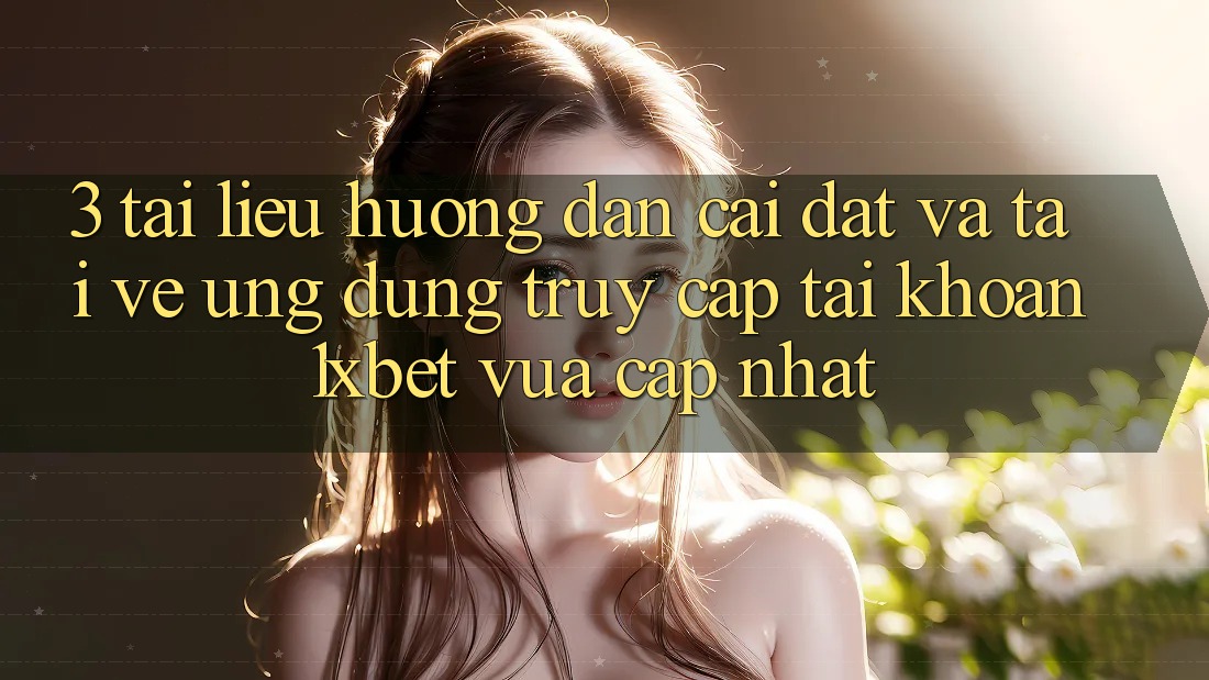 3. Tài liệu hướng dẫn Cài đặt Và Tải về Ứng Dụng Truy cập tài khoản 1xbet Vừa cập nhật