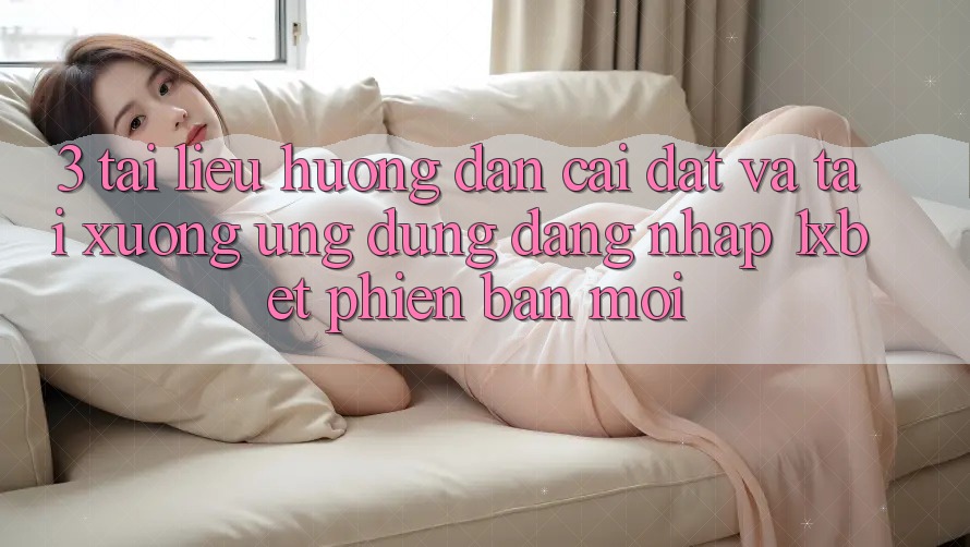 3. Tài liệu hướng dẫn Cài đặt Và Tải xuống Ứng Dụng Đăng Nhập 1xbet Phiên bản mới