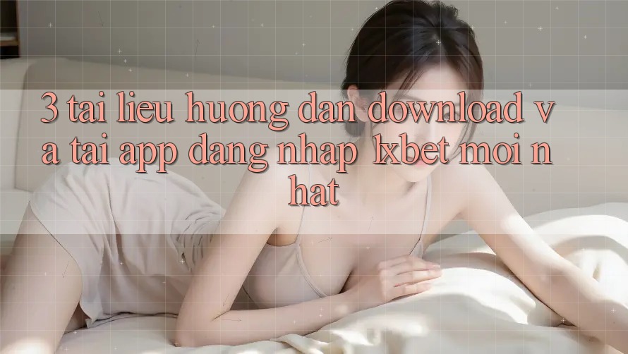 3. Tài liệu hướng dẫn Download Và Tải App Đăng Nhập 1xbet Mới Nhất