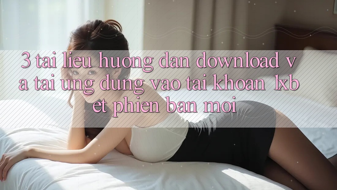 3. Tài liệu hướng dẫn Download Và Tải Ứng Dụng Vào tài khoản 1xbet Phiên bản mới