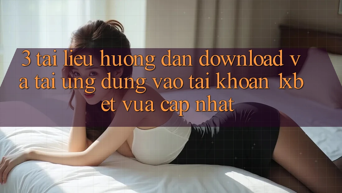 3. Tài liệu hướng dẫn Download Và Tải Ứng Dụng Vào tài khoản 1xbet Vừa cập nhật
