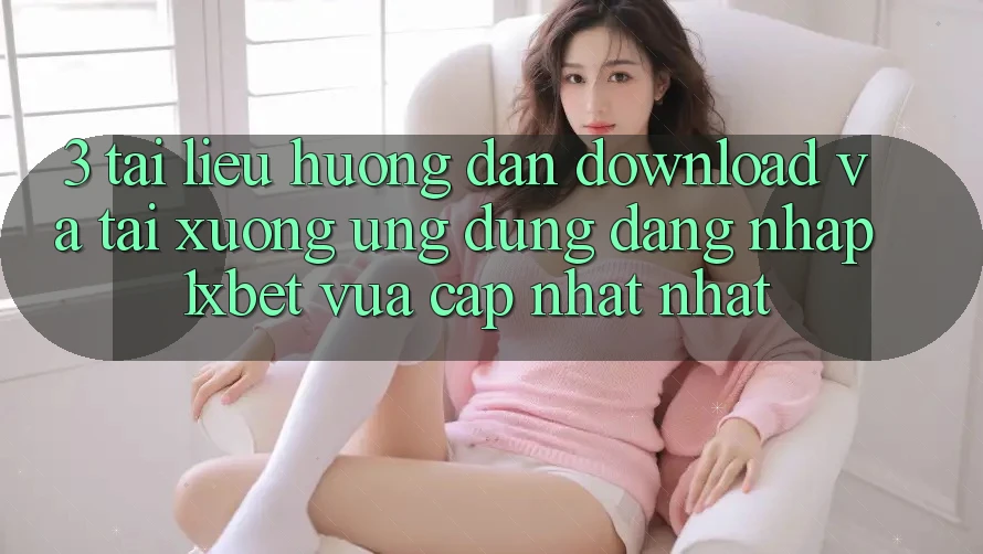 3. Tài liệu hướng dẫn Download Và Tải xuống Ứng Dụng Đăng nhập 1xbet Vừa cập nhật Nhất