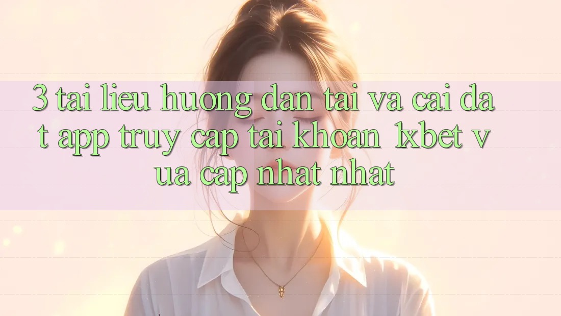 3. Tài liệu hướng dẫn Tải Và Cài Đặt App Truy cập tài khoản 1xbet Vừa cập nhật Nhất