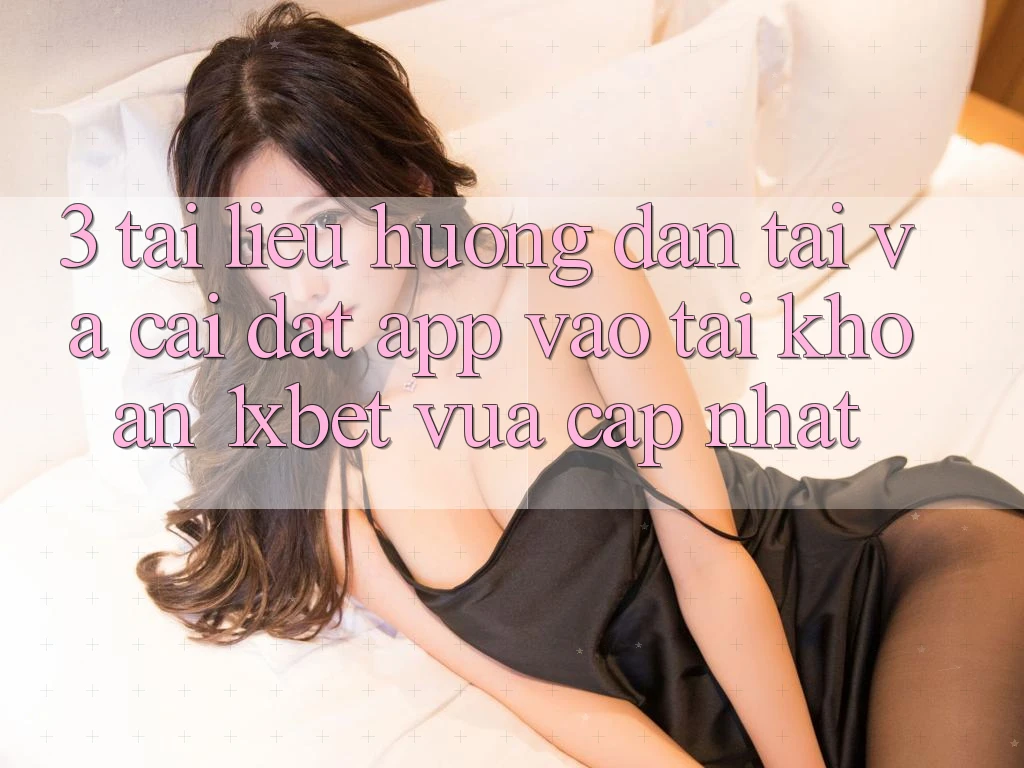 3. Tài liệu hướng dẫn Tải Và Cài Đặt App Vào tài khoản 1xbet Vừa cập nhật