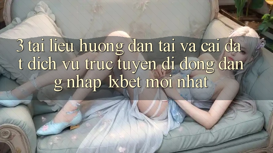 3. Tài liệu hướng dẫn Tải Và Cài Đặt Dịch vụ trực tuyến di động Đăng nhập 1xbet Mới Nhất