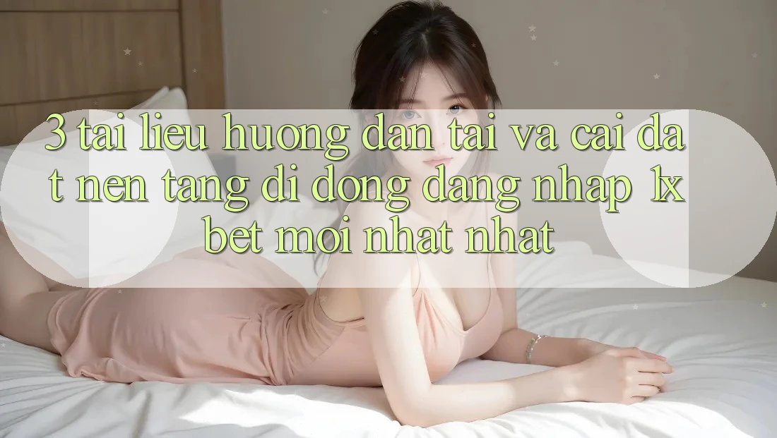 3. Tài liệu hướng dẫn Tải Và Cài Đặt Nền tảng di động Đăng Nhập 1xbet Mới nhất Nhất