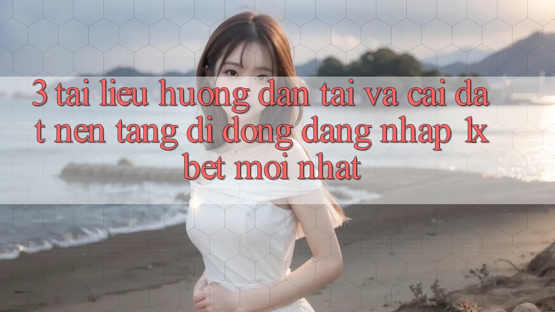 3. Tài liệu hướng dẫn Tải Và Cài đặt Nền tảng di động Đăng Nhập 1xbet Mới Nhất