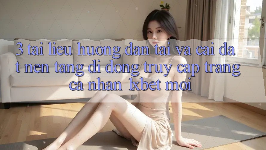 3. Tài liệu hướng dẫn Tải Và Cài Đặt Nền tảng di động Truy cập trang cá nhân 1xbet Mới