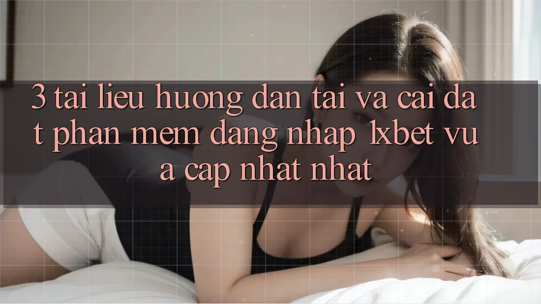 3. Tài liệu hướng dẫn Tải Và Cài Đặt Phần mềm Đăng Nhập 1xbet Vừa cập nhật Nhất