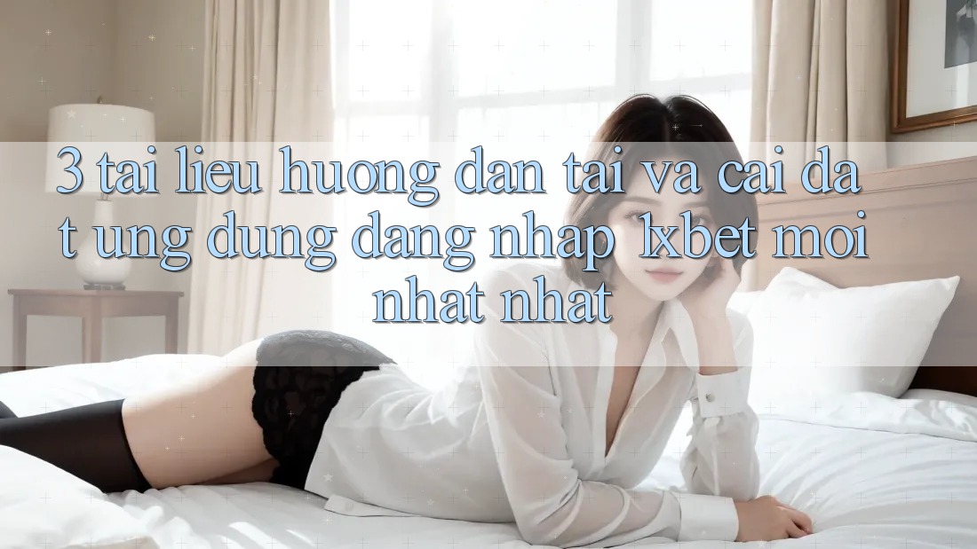 3. Tài liệu hướng dẫn Tải Và Cài Đặt Ứng Dụng Đăng Nhập 1xbet Mới nhất Nhất
