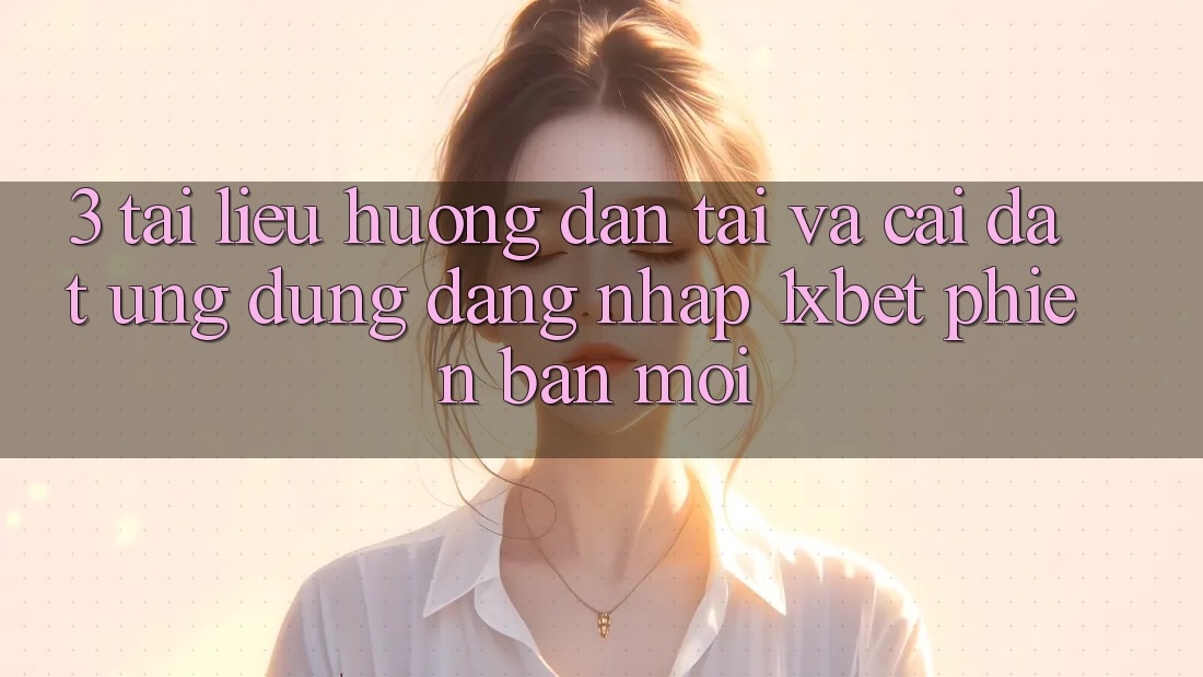 3. Tài liệu hướng dẫn Tải Và Cài Đặt Ứng Dụng Đăng Nhập 1xbet Phiên bản mới 3. Tài liệu hướng dẫn Tải Và Cài Đặt Ứng Dụng Đăng Nhập 1xbet Phiên bản mới