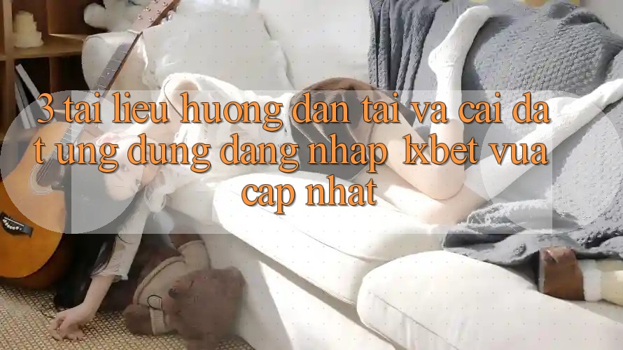 3. Tài liệu hướng dẫn Tải Và Cài Đặt Ứng Dụng Đăng nhập 1xbet Vừa cập nhật