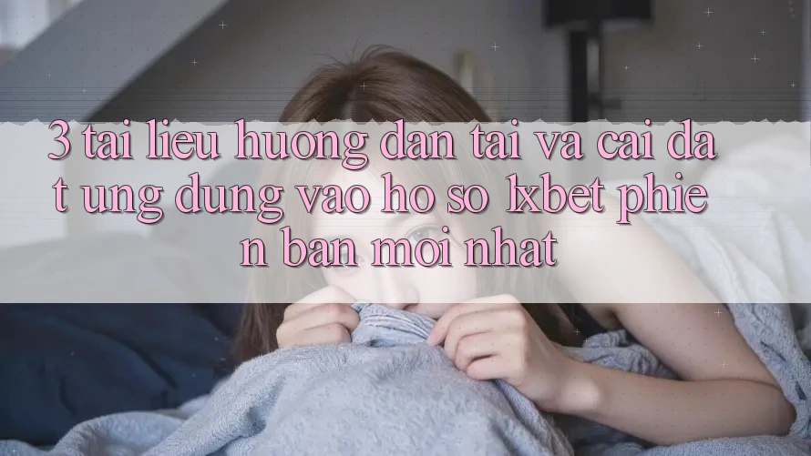 3. Tài liệu hướng dẫn Tải Và Cài Đặt Ứng Dụng Vào hồ sơ 1xbet Phiên bản mới Nhất