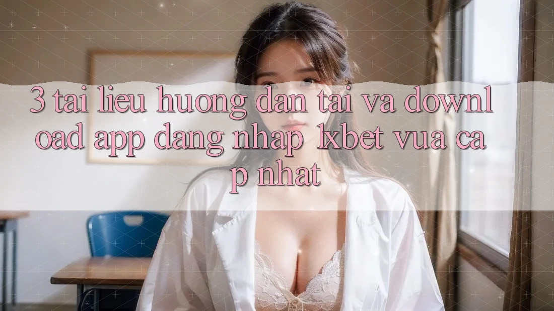 3. Tài liệu hướng dẫn Tải Và Download App Đăng Nhập 1xbet Vừa cập nhật