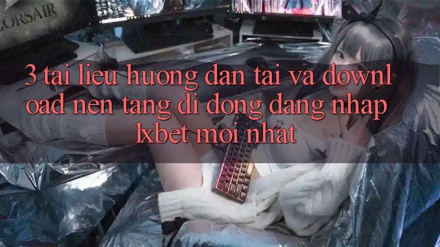 3. Tài liệu hướng dẫn Tải Và Download Nền tảng di động Đăng Nhập 1xbet Mới Nhất