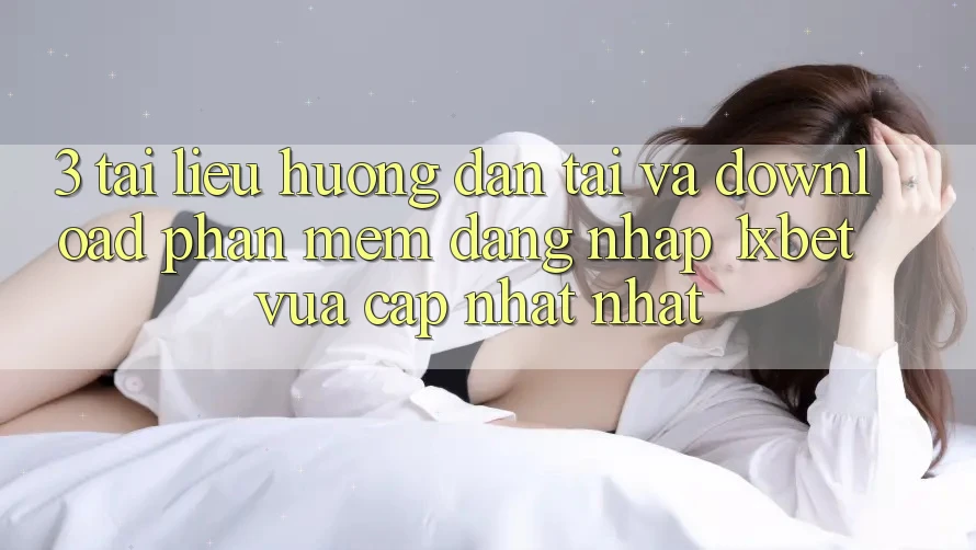 3. Tài liệu hướng dẫn Tải Và Download Phần mềm Đăng Nhập 1xbet Vừa cập nhật Nhất